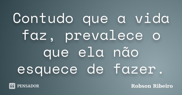 Contudo que a vida faz, prevalece o que ela não esquece de fazer.... Frase de Robson Ribeiro.