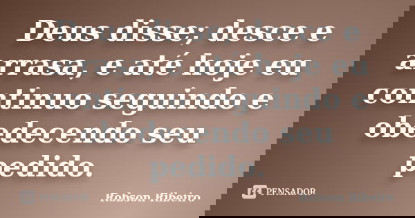Deus disse; desce e arrasa, e até hoje eu continuo seguindo e obedecendo seu pedido.... Frase de Robson Ribeiro.