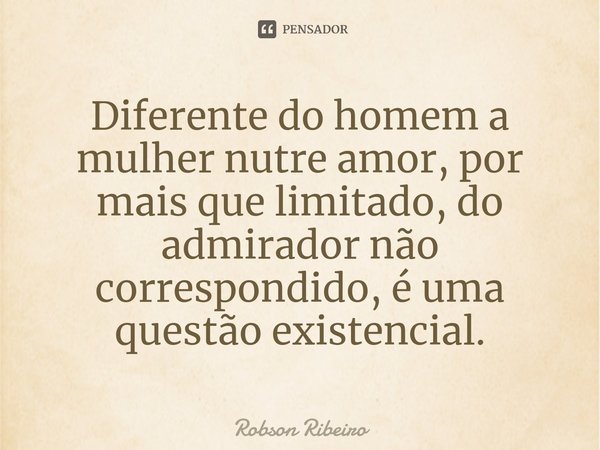 ⁠Diferente do homem a mulher nutre amor, por mais que limitado, do admirador não correspondido, é uma questão existencial.... Frase de Robson Ribeiro.