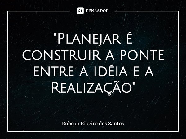 ⁠"Planejar é construir a ponte entre a idéia e a Realização"... Frase de Robson Ribeiro dos Santos.