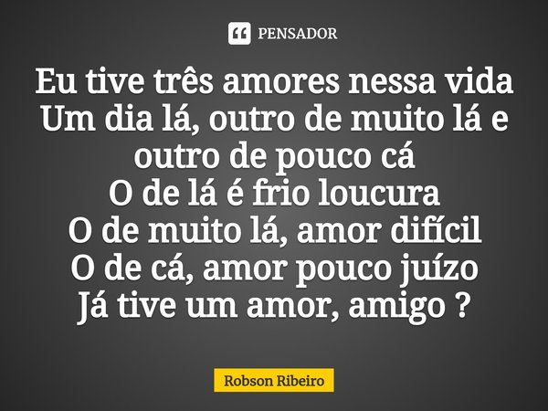 ⁠Eu tive três amores nessa vida
Um dia lá, outro de muito lá e outro de pouco cá
O de lá é frio loucura
O de muito lá, amor difícil
O de cá, amor pouco juízo
Já... Frase de Robson Ribeiro.