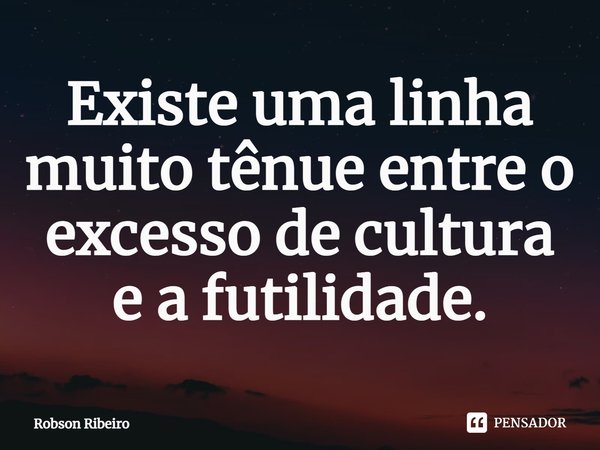 ⁠Existe uma linha muito tênue entre o excesso de cultura e a futilidade.... Frase de Robson Ribeiro.