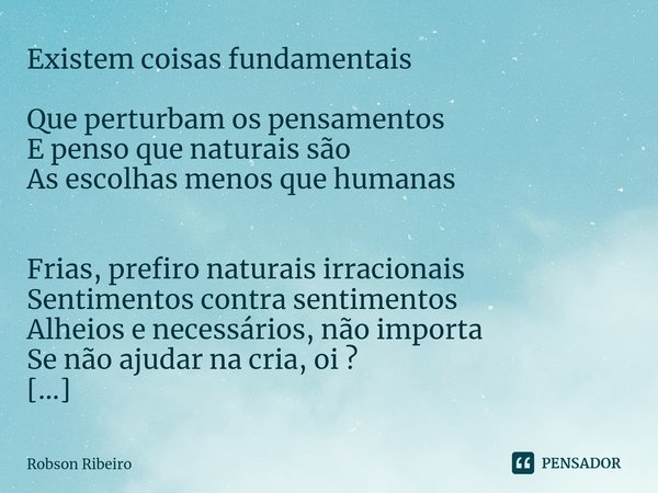 Existem coisas fundamentais
Que perturbam os pensamentos
E penso que naturais são
As escolhas menos que humanas Frias, prefiro naturais irracionais
Sentimentos ... Frase de Robson Ribeiro.