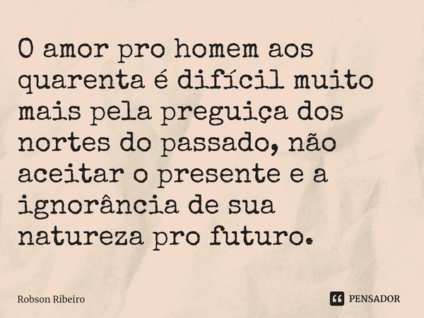 ⁠O amor pro homem aos quarenta é difícil muito mais pela preguiça dos nortes do passado, não aceitar o presente e a ignorância de sua natureza pro futuro.... Frase de Robson Ribeiro.