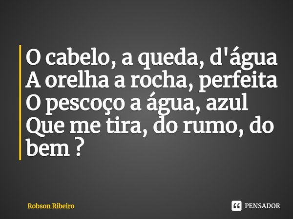 ⁠O cabelo, a queda, d'água
A orelha a rocha, perfeita
O pescoço a água, azul
Que me tira, do rumo, do bem ?... Frase de Robson Ribeiro.