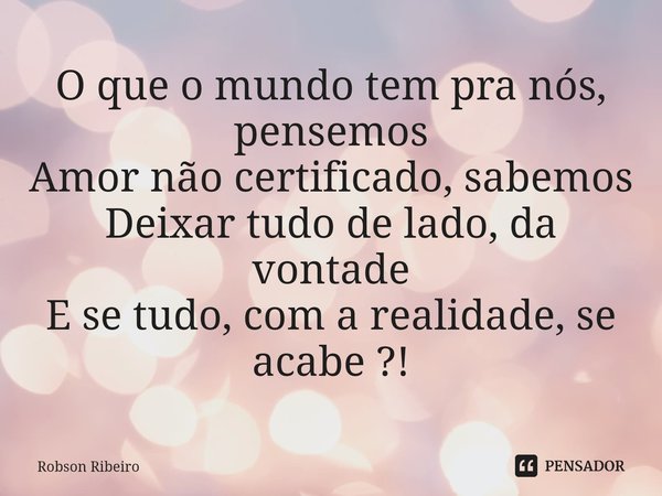⁠O que o mundo tem pra nós, pensemos
Amor não certificado, sabemos
Deixar tudo de lado, da vontade
E se tudo, com a realidade, se acabe ?!... Frase de Robson Ribeiro.