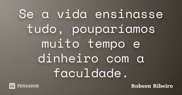 Se a vida ensinasse tudo, pouparíamos muito tempo e dinheiro com a faculdade.... Frase de Robson Ribeiro.