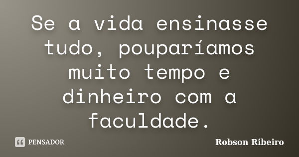 Se a vida ensinasse tudo, pouparíamos muito tempo e dinheiro com a faculdade.... Frase de Robson Ribeiro.