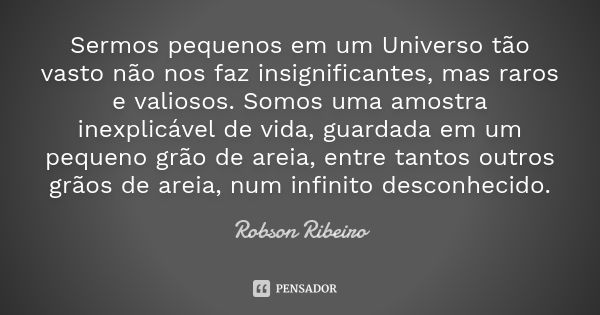 Sermos pequenos em um Universo tão vasto não nos faz insignificantes, mas raros e valiosos. Somos uma amostra inexplicável de vida, guardada em um pequeno grão ... Frase de Robson Ribeiro.