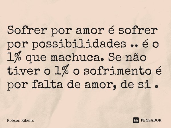 ⁠Sofrer por amor é sofrer por possibilidades .. é o 1% que machuca. Se não tiver o 1% o sofrimento é por falta de amor, de si .... Frase de Robson Ribeiro.