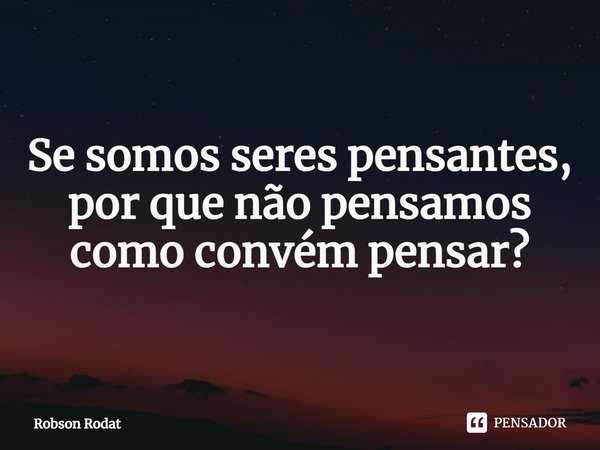 ⁠Se somos seres pensantes, por que não pensamos como convém pensar?... Frase de Robson Rodat.