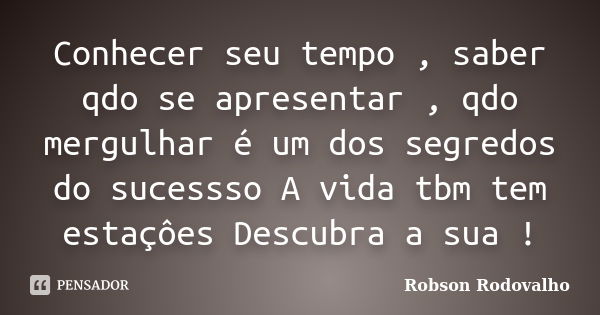 Conhecer seu tempo , saber qdo se apresentar , qdo mergulhar é um dos segredos do sucessso A vida tbm tem estaçôes Descubra a sua !... Frase de Robson Rodovalho.