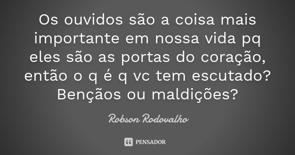 Os ouvidos são a coisa mais importante em nossa vida pq eles são as portas do coração, então o q é q vc tem escutado? Bençãos ou maldições?... Frase de Robson Rodovalho.