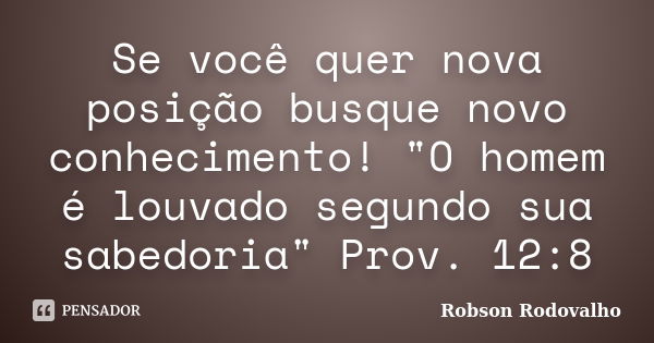 Se você quer nova posição busque novo conhecimento! "O homem é louvado segundo sua sabedoria" Prov. 12:8... Frase de Robson Rodovalho.