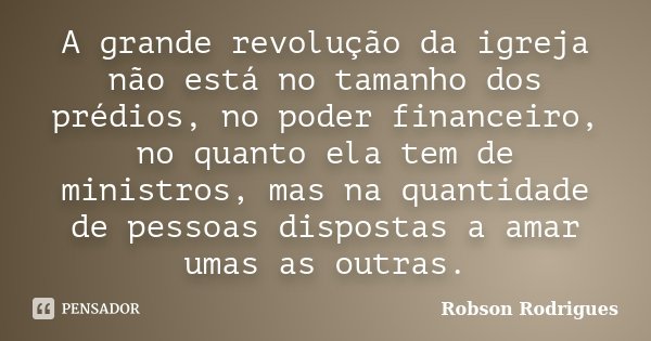 A grande revolução da igreja não está no tamanho dos prédios, no poder financeiro, no quanto ela tem de ministros, mas na quantidade de pessoas dispostas a amar... Frase de Robson Rodrigues.