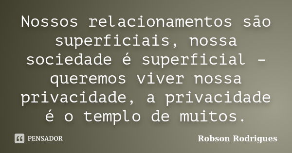 Nossos relacionamentos são superficiais, nossa sociedade é superficial – queremos viver nossa privacidade, a privacidade é o templo de muitos.... Frase de Robson Rodrigues.