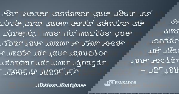 Por vezes achamos que Deus só existe pra quem está dentro de uma igreja, mas há muitos que estão fora que amam e tem sede de Deus mais do que aqueles que estão ... Frase de Robson Rodrigues.