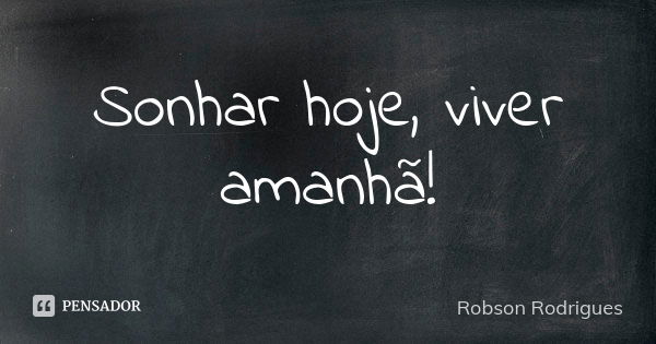 Sonhar hoje, viver amanhã!... Frase de Robson Rodrigues.