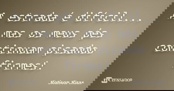 A estrada é difícil... mas os meus pés continuam pisando firmes!... Frase de Robson Ruas.