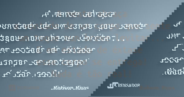 A mente abraça a vontade de um corpo que sente um toque num breve levitar... E em estado de êxtase esse corpo se entrega! Nada é tão real!... Frase de Robson Ruas.
