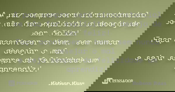 A paz sempre será circunstancial se não for explícito o desejo de ser feliz! Faça acontecer o bem, sem nunca desejar o mal e seja sempre da felicidade um aprend... Frase de Robson Ruas.