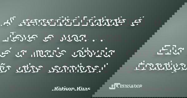A sensibilidade é leve e voa... Ela é a mais óbvia tradução dos sonhos!... Frase de Robson Ruas.
