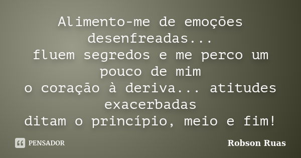 Alimento-me de emoções desenfreadas... fluem segredos e me perco um pouco de mim o coração à deriva... atitudes exacerbadas ditam o princípio, meio e fim!... Frase de Robson Ruas.