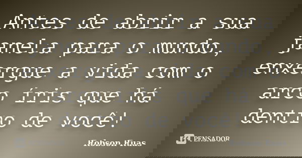 Antes de abrir a sua janela para o mundo, enxergue a vida com o arco íris que há dentro de você!... Frase de Robson Ruas.
