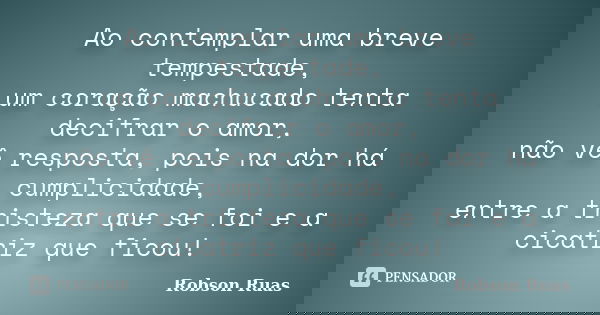 Ao contemplar uma breve tempestade, um coração machucado tenta decifrar o amor, não vê resposta, pois na dor há cumplicidade, entre a tristeza que se foi e a ci... Frase de Robson Ruas.