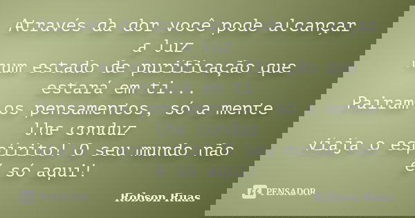 Através da dor você pode alcançar a luz num estado de purificação que estará em ti... Pairam os pensamentos, só a mente lhe conduz viaja o espírito! O seu mundo... Frase de Robson Ruas.