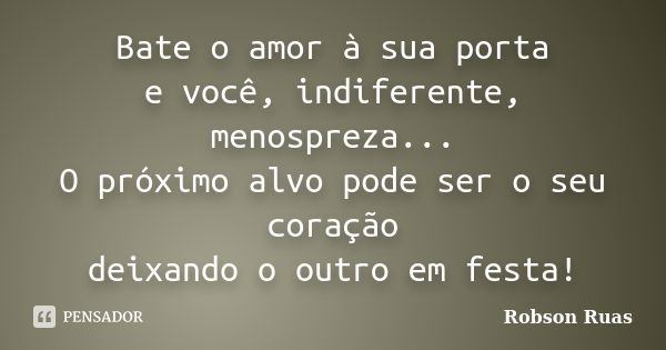 Bate o amor à sua porta e você, indiferente, menospreza... O próximo alvo pode ser o seu coração deixando o outro em festa!... Frase de Robson Ruas.