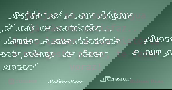 Beijar só a sua língua já não me satisfaz... Quero lamber a sua história e num gesto pleno, te fazer voraz!... Frase de Robson Ruas.