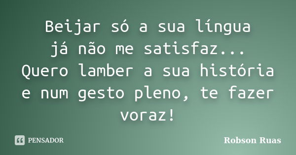 Beijar só a sua língua já não me satisfaz... Quero lamber a sua história e num gesto pleno, te fazer voraz!... Frase de Robson Ruas.