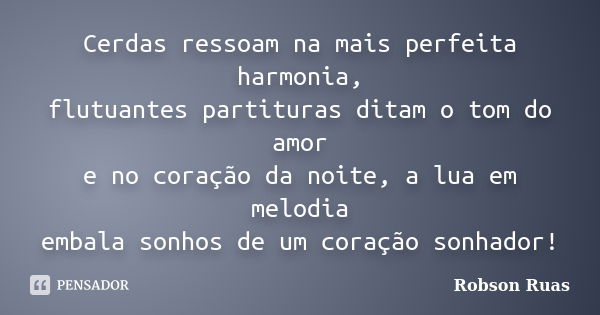 Cerdas ressoam na mais perfeita harmonia, flutuantes partituras ditam o tom do amor e no coração da noite, a lua em melodia embala sonhos de um coração sonhador... Frase de Robson Ruas.