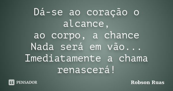 Dá-se ao coração o alcance, ao corpo, a chance Nada será em vão... Imediatamente a chama renascerá!... Frase de Robson Ruas.