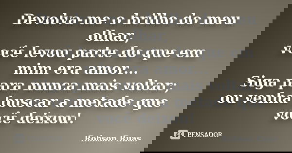 Devolva-me o brilho do meu olhar, você levou parte do que em mim era amor... Siga para nunca mais voltar; ou venha buscar a metade que você deixou!... Frase de Robson Ruas.