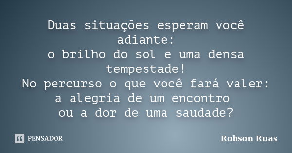 Duas situações esperam você adiante: o brilho do sol e uma densa tempestade! No percurso o que você fará valer: a alegria de um encontro ou a dor de uma saudade... Frase de Robson Ruas.