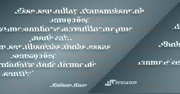 Esse seu olhar, transmissor de emoções, faz-me sonhar e acreditar no que pode vir... Podem ser ilusórias todas essas sensações, como é verdadeira toda forma de ... Frase de Robson Ruas.