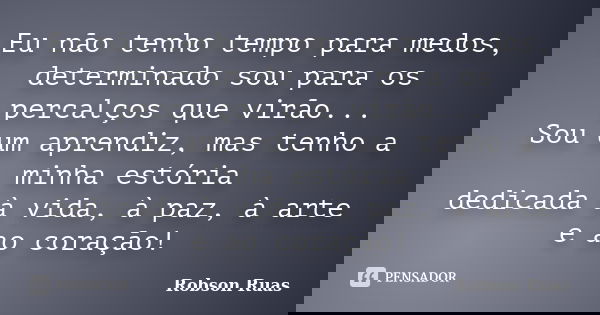 Eu não tenho tempo para medos, determinado sou para os percalços que virão... Sou um aprendiz, mas tenho a minha estória dedicada à vida, à paz, à arte e ao cor... Frase de Robson Ruas.