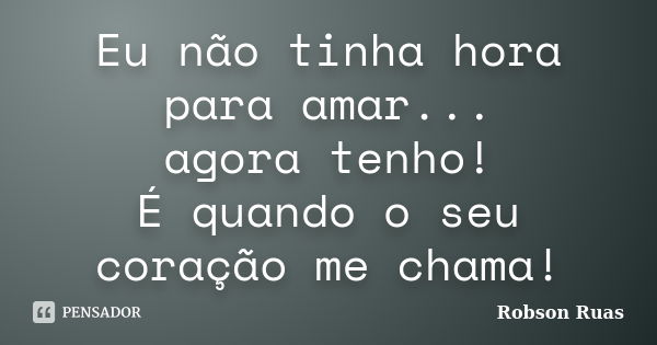 Eu não tinha hora para amar... agora tenho! É quando o seu coração me chama!... Frase de Robson Ruas.