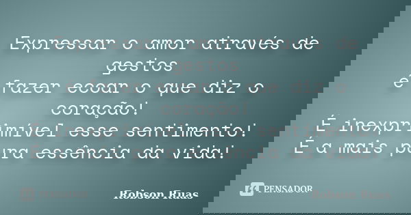 Expressar o amor através de gestos é fazer ecoar o que diz o coração! É inexprimível esse sentimento! É a mais pura essência da vida!... Frase de Robson Ruas.