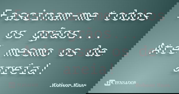 Fascinam-me todos os grãos... Até mesmo os de areia!... Frase de Robson Ruas.