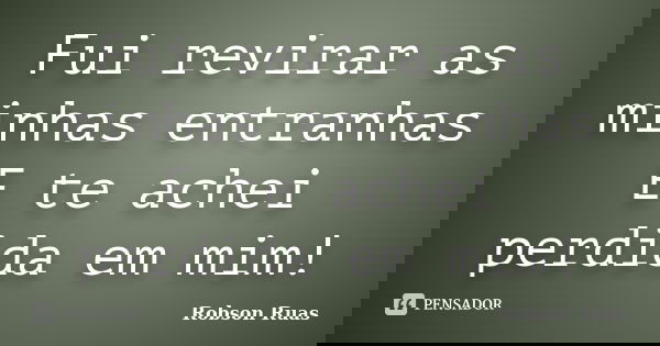 Fui revirar as minhas entranhas E te achei perdida em mim!... Frase de Robson Ruas.