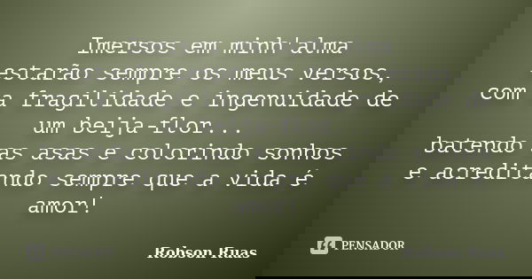 Imersos em minh'alma estarão sempre os meus versos, com a fragilidade e ingenuidade de um beija-flor... batendo as asas e colorindo sonhos e acreditando sempre ... Frase de Robson Ruas.
