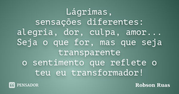 Lágrimas, sensações diferentes: alegria, dor, culpa, amor... Seja o que for, mas que seja transparente o sentimento que reflete o teu eu transformador!... Frase de Robson Ruas.