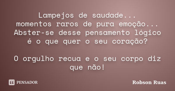 Lampejos de saudade... momentos raros de pura emoção... Abster-se desse pensamento lógico é o que quer o seu coração? O orgulho recua e o seu corpo diz que não!... Frase de Robson Ruas.