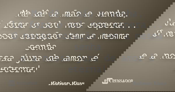 Me dê a mão e venha, lá fora o sol nos espera... O nosso coração tem a mesma senha e a nossa jura de amor é eterna!... Frase de Robson Ruas.