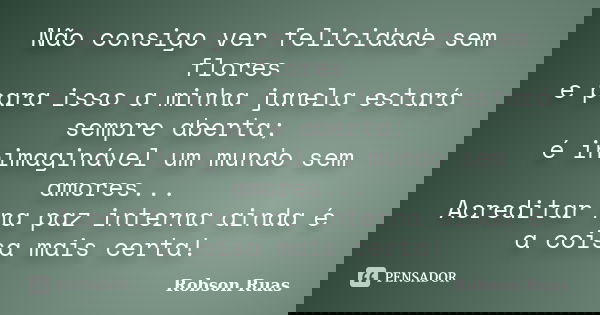 Não consigo ver felicidade sem flores e para isso a minha janela estará sempre aberta; é inimaginável um mundo sem amores... Acreditar na paz interna ainda é a ... Frase de Robson Ruas.