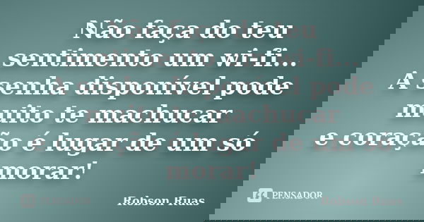 Não faça do teu sentimento um wi-fi... A senha disponível pode muito te machucar e coração é lugar de um só morar!... Frase de Robson Ruas.