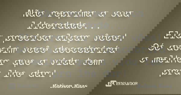 Não reprima a sua liberdade... Ela precisa alçar vôos! Só assim você descobrirá o melhor que a vida tem pra lhe dar!... Frase de Robson Ruas.